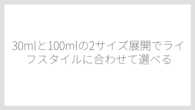 30mlと100mlの2サイズ展開でライフスタイルに合わせて選べる