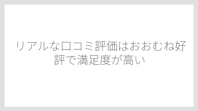 リアルな口コミ評価はおおむね好評で満足度が高い