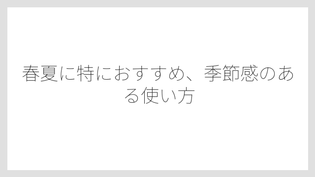春夏に特におすすめ、季節感のある使い方