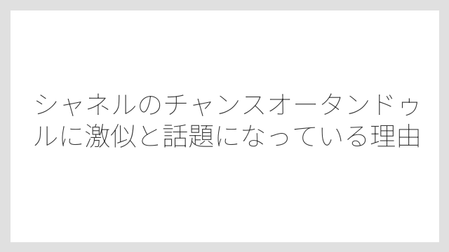 シャネルのチャンスオータンドゥルに激似と話題になっている理由