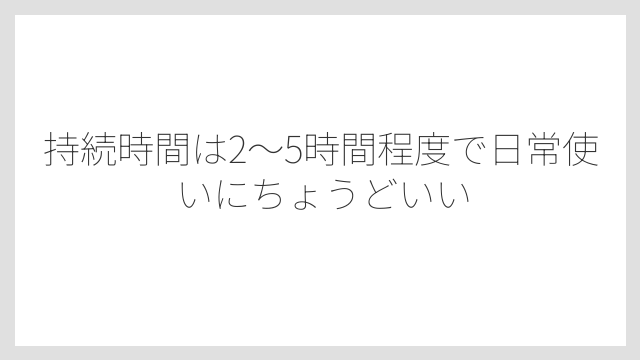 持続時間は2〜5時間程度で日常使いにちょうどいい