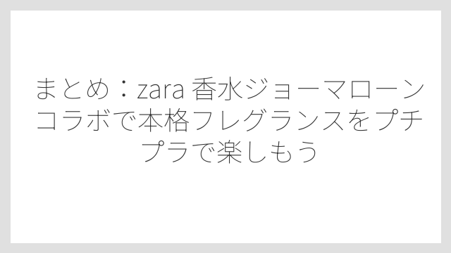 まとめ：zara 香水ジョーマローンコラボで本格フレグランスをプチプラで楽しもう